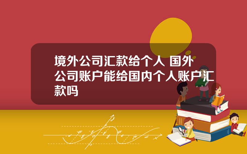 境外公司汇款给个人 国外公司账户能给国内个人账户汇款吗